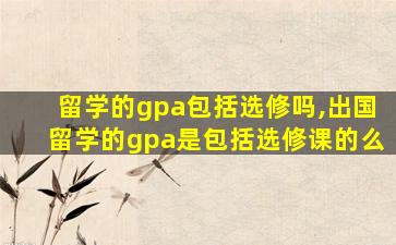 留学的gpa包括选修吗,出国留学的gpa是包括选修课的么