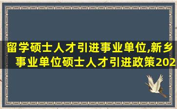 留学硕士人才引进事业单位,新乡事业单位硕士人才引进政策2023