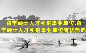 留学硕士人才引进事业单位,留学硕士人才引进事业单位有优势吗