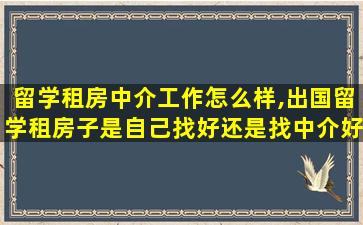 留学租房中介工作怎么样,出国留学租房子是自己找好还是找中介好