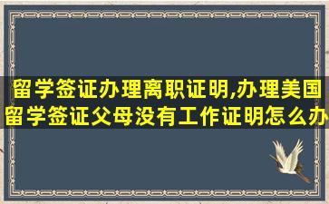 留学签证办理离职证明,办理美国留学签证父母没有工作证明怎么办