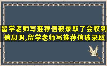 留学老师写推荐信被录取了会收到信息吗,留学老师写推荐信被录取了会收到信息吗安全吗