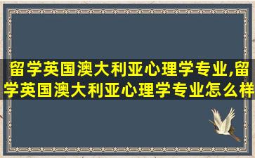 留学英国澳大利亚心理学专业,留学英国澳大利亚心理学专业怎么样