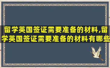 留学英国签证需要准备的材料,留学英国签证需要准备的材料有哪些