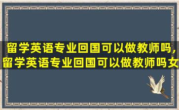 留学英语专业回国可以做教师吗,留学英语专业回国可以做教师吗女生