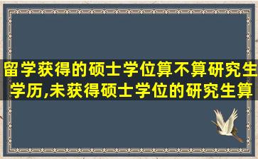 留学获得的硕士学位算不算研究生学历,未获得硕士学位的研究生算不算学历