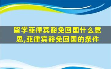 留学菲律宾豁免回国什么意思,菲律宾豁免回国的条件