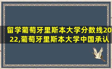 留学葡萄牙里斯本大学分数线2022,葡萄牙里斯本大学中国承认吗