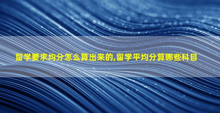 留学要求均分怎么算出来的,留学平均分算哪些科目