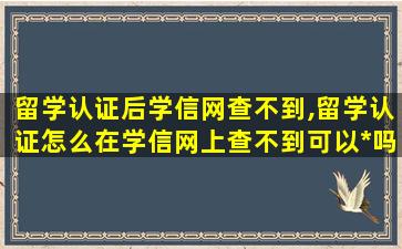 留学认证后学信网查不到,留学认证怎么在学信网上查不到可以*
吗