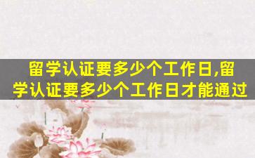 留学认证要多少个工作日,留学认证要多少个工作日才能通过