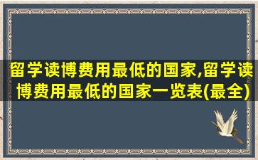 留学读博费用最低的国家,留学读博费用最低的国家一览表(最全)