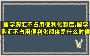 留学购汇不占用便利化额度,留学购汇不占用便利化额度是什么时候开始的