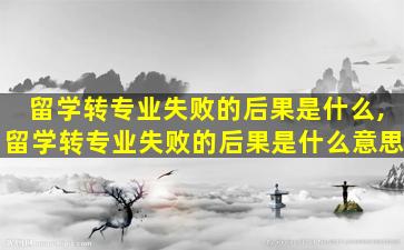 留学转专业失败的后果是什么,留学转专业失败的后果是什么意思