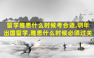 留学雅思什么时候考合适,明年出国留学,雅思什么时候必须过关