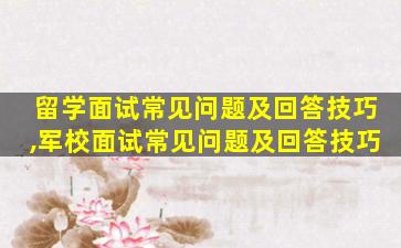 留学面试常见问题及回答技巧,军校面试常见问题及回答技巧