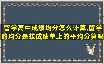 留学高中成绩均分怎么计算,留学的均分是按成绩单上的平均分算吗