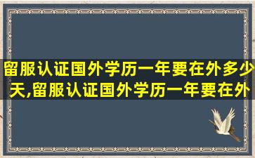 留服认证国外学历一年要在外多少天,留服认证国外学历一年要在外多少天才能认证