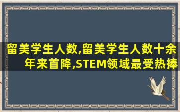 留美学生人数,留美学生人数十余年来首降,STEM领域最受热捧