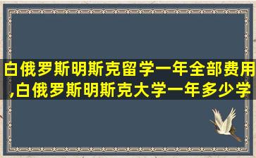 白俄罗斯明斯克留学一年全部费用,白俄罗斯明斯克大学一年多少学费