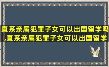 直系亲属犯罪子女可以出国留学吗,直系亲属犯罪子女可以出国留学吗现在