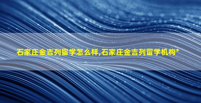 石家庄金吉列留学怎么样,石家庄金吉列留学机构*