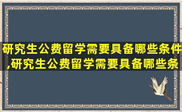 研究生公费留学需要具备哪些条件,研究生公费留学需要具备哪些条件和条件