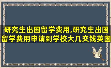 研究生出国留学费用,研究生出国留学费用申请到学校大几交钱英国