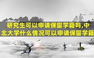 研究生可以申请保留学籍吗,中北大学什么情况可以申请保留学籍