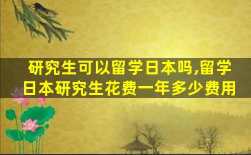 研究生可以留学日本吗,留学日本研究生花费一年多少费用