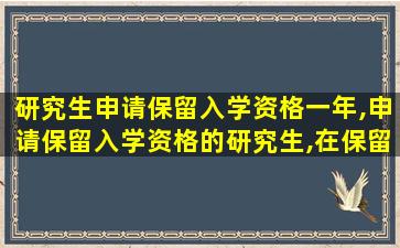 研究生申请保留入学资格一年,申请保留入学资格的研究生,在保留期满前