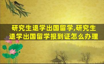 研究生退学出国留学,研究生退学出国留学报到证怎么办理