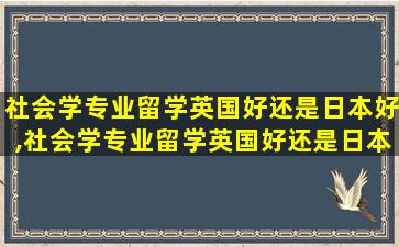 社会学专业留学英国好还是日本好,社会学专业留学英国好还是日本好一点