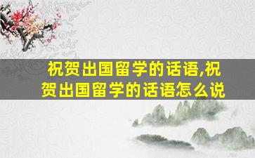 祝贺出国留学的话语,祝贺出国留学的话语怎么说