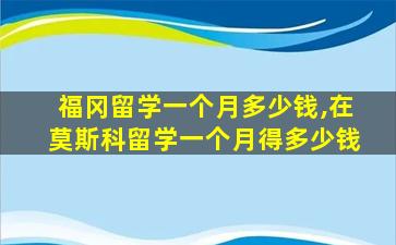 福冈留学一个月多少钱,在莫斯科留学一个月得多少钱