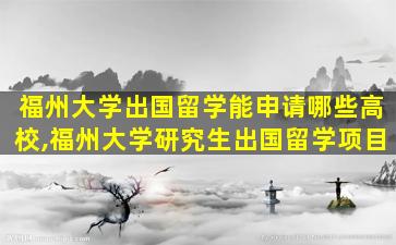 福州大学出国留学能申请哪些高校,福州大学研究生出国留学项目