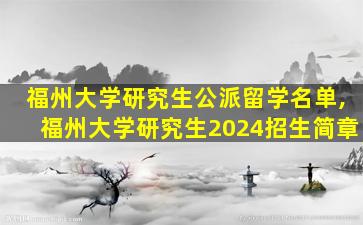 福州大学研究生公派留学名单,福州大学研究生2024招生简章