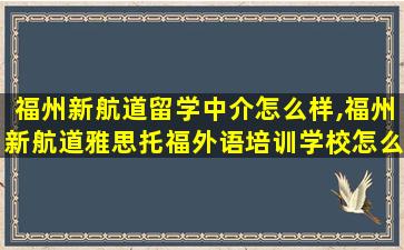 福州新航道留学中介怎么样,福州新航道雅思托福外语培训学校怎么样