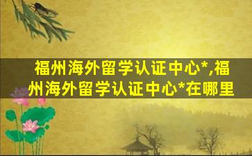 福州海外留学认证中心*
,福州海外留学认证中心*
在哪里