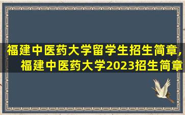 福建中医药大学留学生招生简章,福建中医药大学2023招生简章