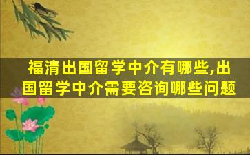 福清出国留学中介有哪些,出国留学中介需要咨询哪些问题