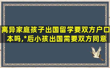 离异家庭孩子出国留学要双方户口本吗,*
后小孩出国需要双方同意吗