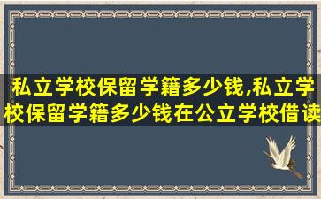 私立学校保留学籍多少钱,私立学校保留学籍多少钱在公立学校借读