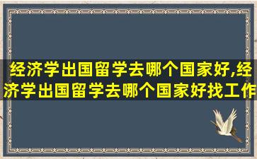 经济学出国留学去哪个国家好,经济学出国留学去哪个国家好找工作