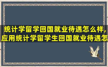 统计学留学回国就业待遇怎么样,应用统计学留学生回国就业待遇怎么样