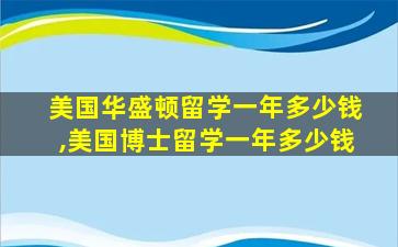 美国华盛顿留学一年多少钱,美国博士留学一年多少钱