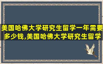 美国哈佛大学研究生留学一年需要多少钱,美国哈佛大学研究生留学一年需要多少钱费用