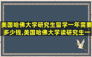 美国哈佛大学研究生留学一年需要多少钱,美国哈佛大学读研究生一年费用