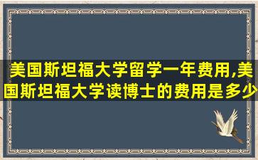 美国斯坦福大学留学一年费用,美国斯坦福大学读博士的费用是多少