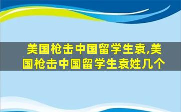 美国枪击中国留学生袁,美国枪击中国留学生袁姓几个